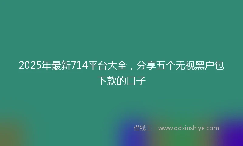 2025年最新714平台大全，分享五个无视黑户包下款的口子