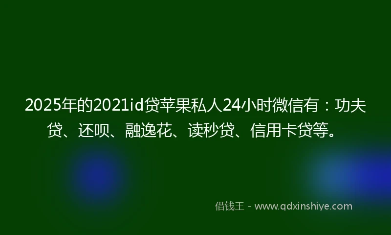 2025年的2021id贷苹果私人24小时微信有：功夫贷、还呗、融逸花、读秒贷、信用卡贷等。