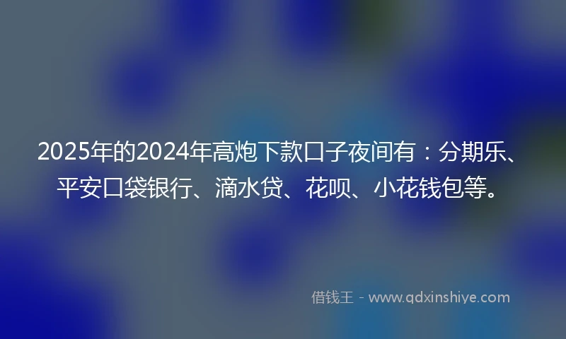 2025年的2024年高炮下款口子夜间有：分期乐、平安口袋银行、滴水贷、花呗、小花钱包等。