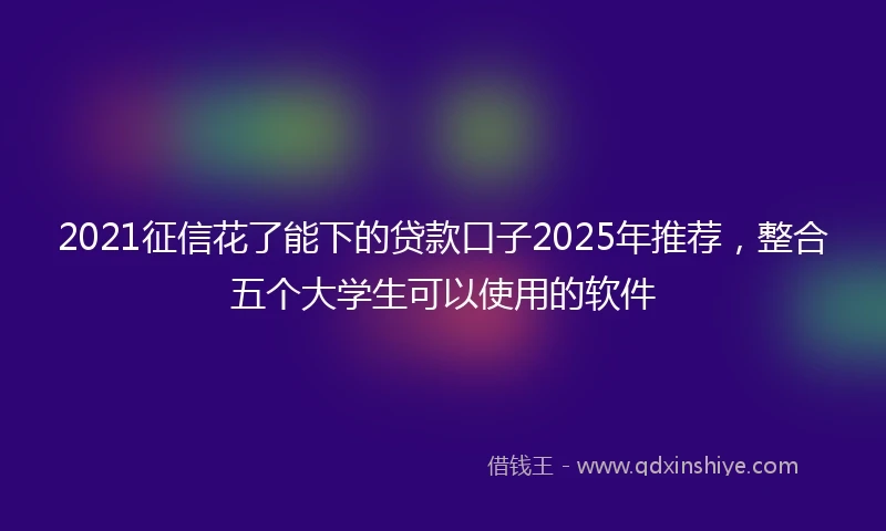 2021征信花了能下的贷款口子2025年推荐，整合五个大学生可以使用的软件