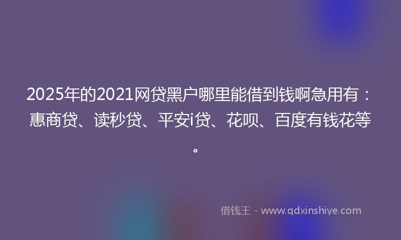 2025年的2021网贷黑户哪里能借到钱啊急用有：惠商贷、读秒贷、平安i贷、花呗、百度有钱花等。