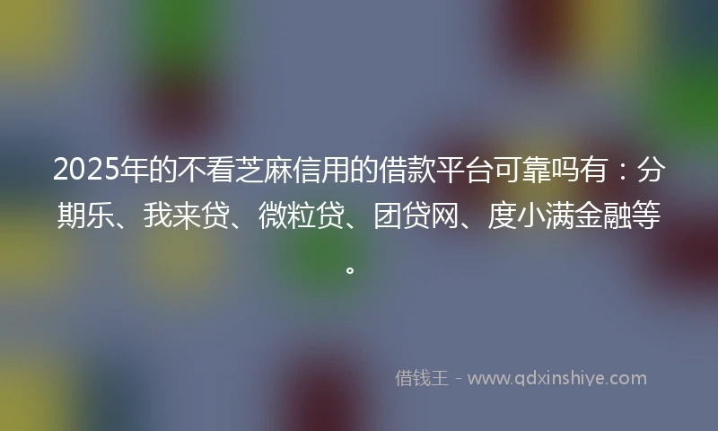 2025年的不看芝麻信用的借款平台可靠吗有：分期乐、我来贷、微粒贷、团贷网、度小满金融等。