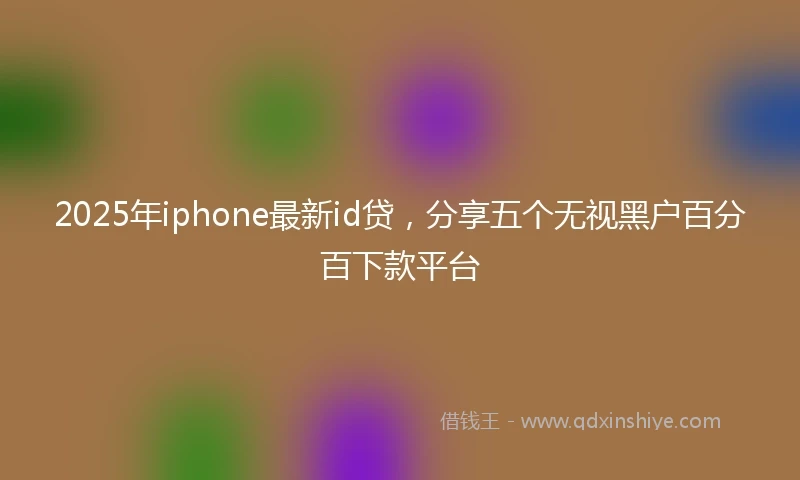 2025年iphone最新id贷，分享五个无视黑户百分百下款平台