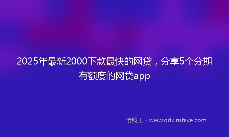 2025年最新2000下款最快的网贷，分享5个分期有额度的网贷app
