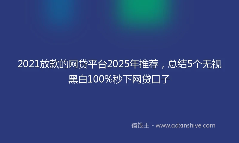 2021放款的网贷平台2025年推荐，总结5个无视黑白100%秒下网贷口子