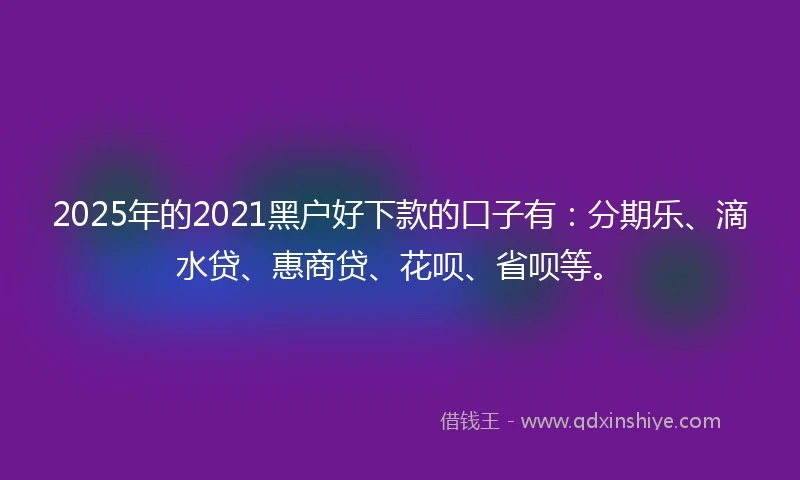 2025年的2021黑户好下款的口子有：分期乐、滴水贷、惠商贷、花呗、省呗等。