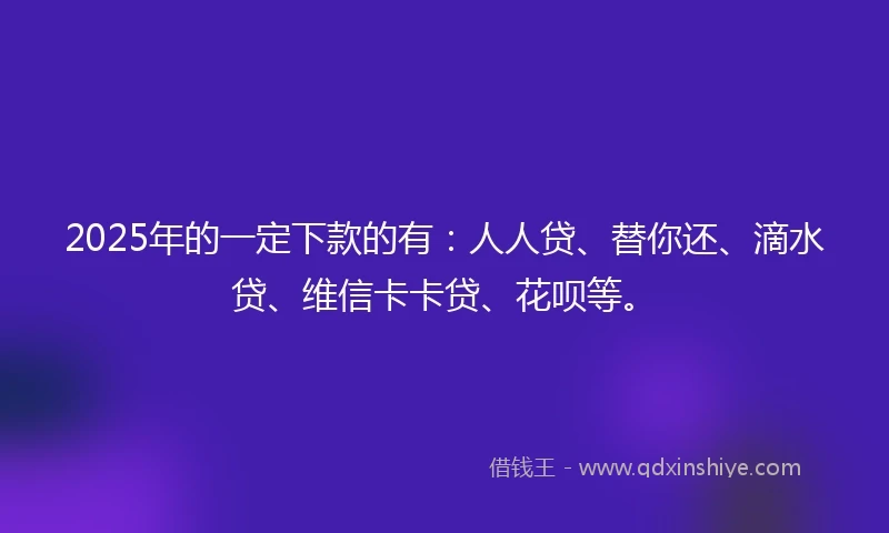 2025年的一定下款的有：人人贷、替你还、滴水贷、维信卡卡贷、花呗等。