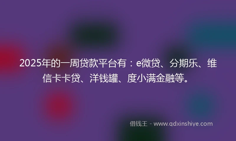 2025年的一周贷款平台有：e微贷、分期乐、维信卡卡贷、洋钱罐、度小满金融等。