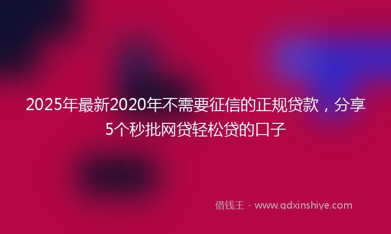 2025年最新2020年不需要征信的正规贷款，分享5个秒批网贷轻松贷的口子