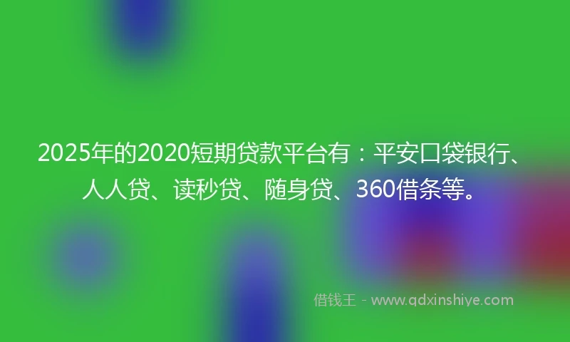 2025年的2020短期贷款平台有：平安口袋银行、人人贷、读秒贷、随身贷、360借条等。