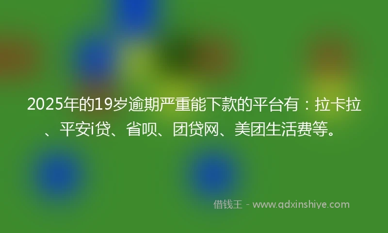 2025年的19岁逾期严重能下款的平台有：拉卡拉、平安i贷、省呗、团贷网、美团生活费等。