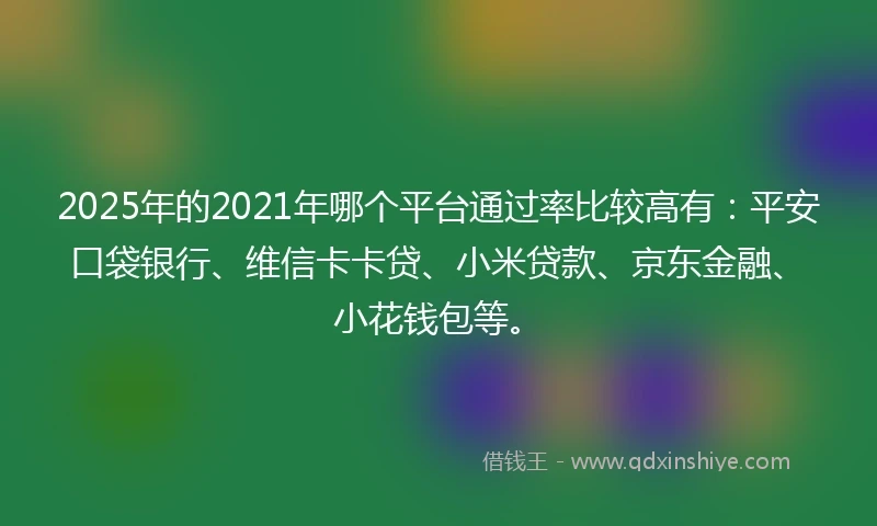 2025年的2021年哪个平台通过率比较高有：平安口袋银行、维信卡卡贷、小米贷款、京东金融、小花钱包等。