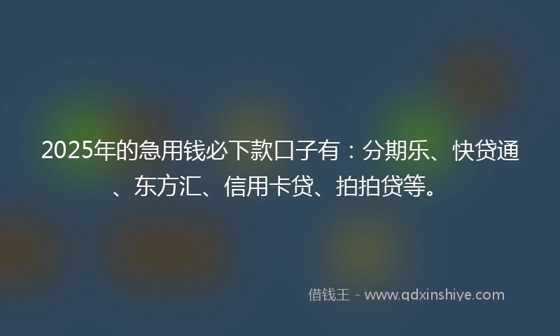 2025年的急用钱必下款口子有：分期乐、快贷通、东方汇、信用卡贷、拍拍贷等。