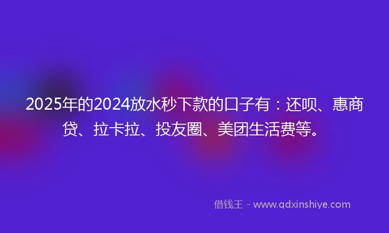 2025年的2024放水秒下款的口子有：还呗、惠商贷、拉卡拉、投友圈、美团生活费等。