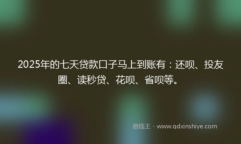 2025年的七天贷款口子马上到账有：还呗、投友圈、读秒贷、花呗、省呗等。