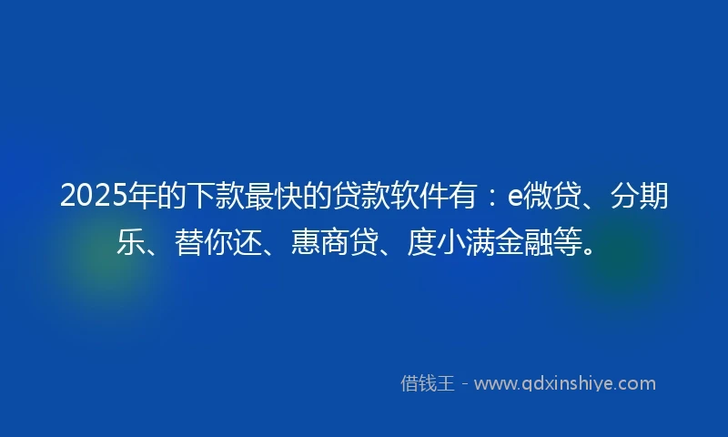2025年的下款最快的贷款软件有：e微贷、分期乐、替你还、惠商贷、度小满金融等。