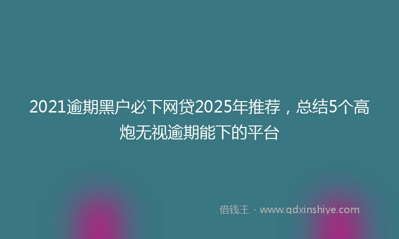 2021逾期黑户必下网贷2025年推荐，总结5个高炮无视逾期能下的平台