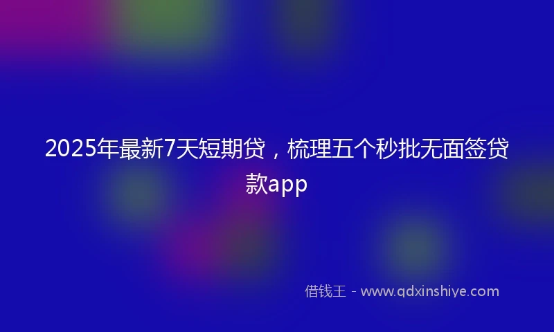 2025年最新7天短期贷，梳理五个秒批无面签贷款app