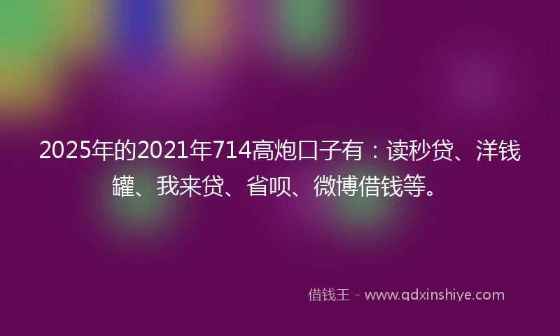 2025年的2021年714高炮口子有：读秒贷、洋钱罐、我来贷、省呗、微博借钱等。