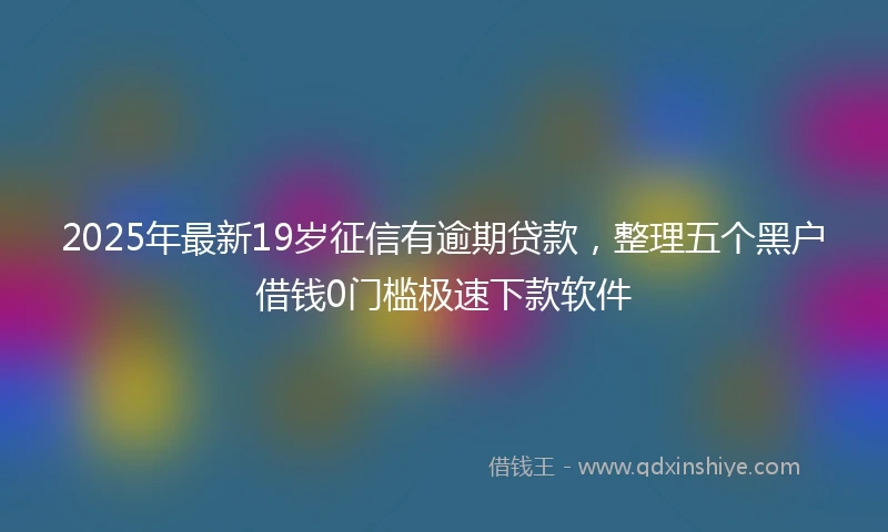 2025年最新19岁征信有逾期贷款，整理五个黑户借钱0门槛极速下款软件