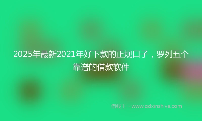 2025年最新2021年好下款的正规口子，罗列五个靠谱的借款软件
