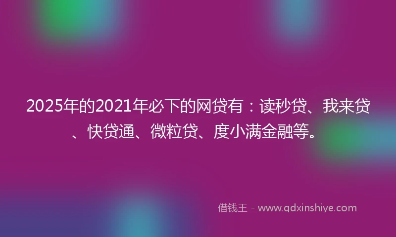 2025年的2021年必下的网贷有：读秒贷、我来贷、快贷通、微粒贷、度小满金融等。