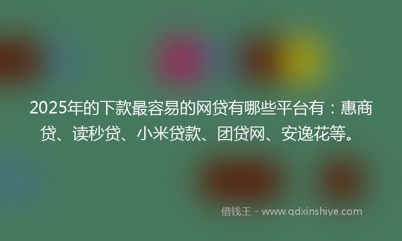 2025年的下款最容易的网贷有哪些平台有：惠商贷、读秒贷、小米贷款、团贷网、安逸花等。