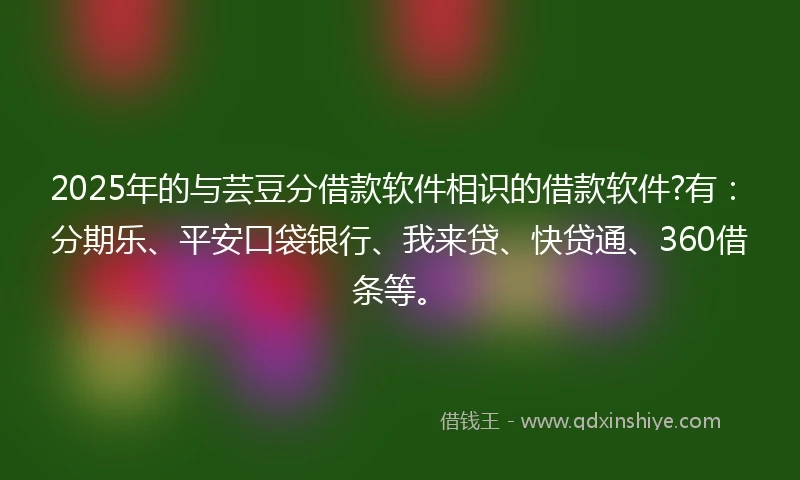 2025年的与芸豆分借款软件相识的借款软件?有：分期乐、平安口袋银行、我来贷、快贷通、360借条等。