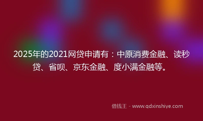 2025年的2021网贷申请有：中原消费金融、读秒贷、省呗、京东金融、度小满金融等。