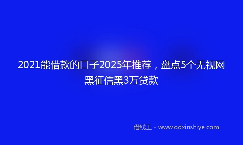 2021能借款的口子2025年推荐，盘点5个无视网黑征信黑3万贷款