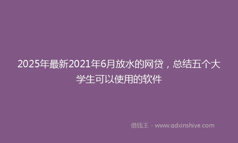 2025年最新2021年6月放水的网贷，总结五个大学生可以使用的软件