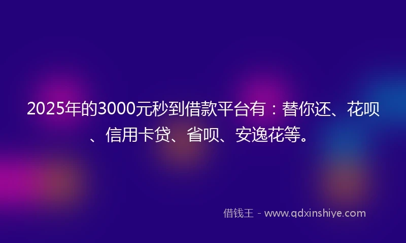 2025年的3000元秒到借款平台有：替你还、花呗、信用卡贷、省呗、安逸花等。
