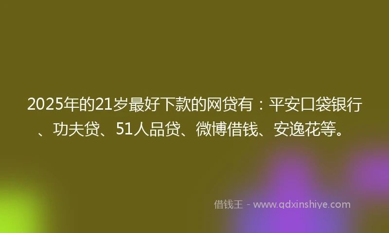 2025年的21岁最好下款的网贷有：平安口袋银行、功夫贷、51人品贷、微博借钱、安逸花等。