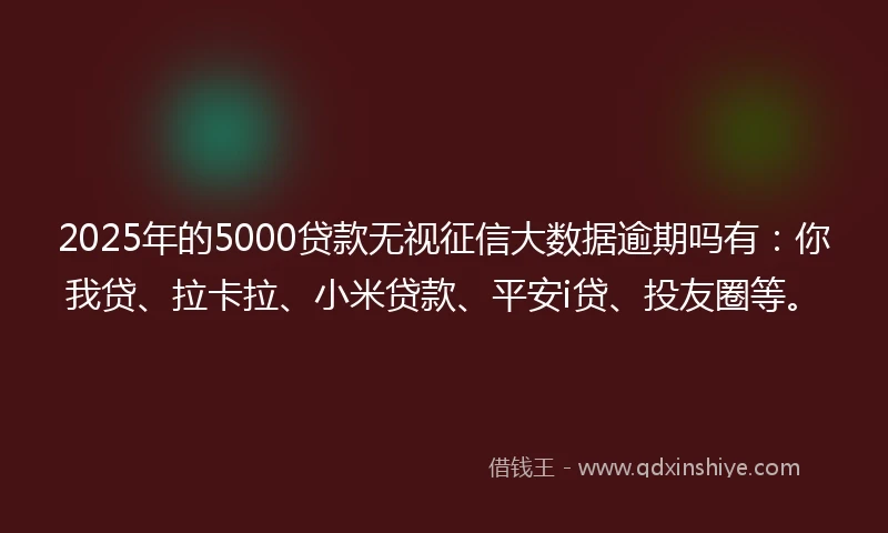 2025年的5000贷款无视征信大数据逾期吗有：你我贷、拉卡拉、小米贷款、平安i贷、投友圈等。