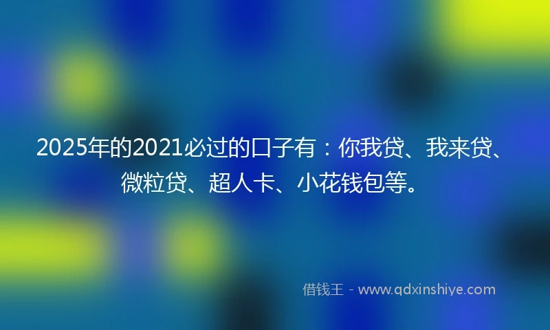 2025年的2021必过的口子有：你我贷、我来贷、微粒贷、超人卡、小花钱包等。
