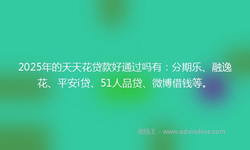 2025年的天天花贷款好通过吗有：分期乐、融逸花、平安i贷、51人品贷、微博借钱等。