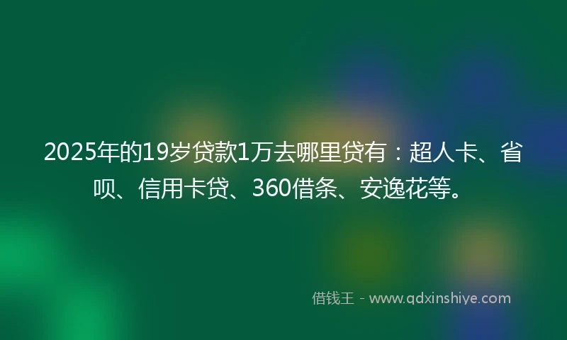 2025年的19岁贷款1万去哪里贷有：超人卡、省呗、信用卡贷、360借条、安逸花等。