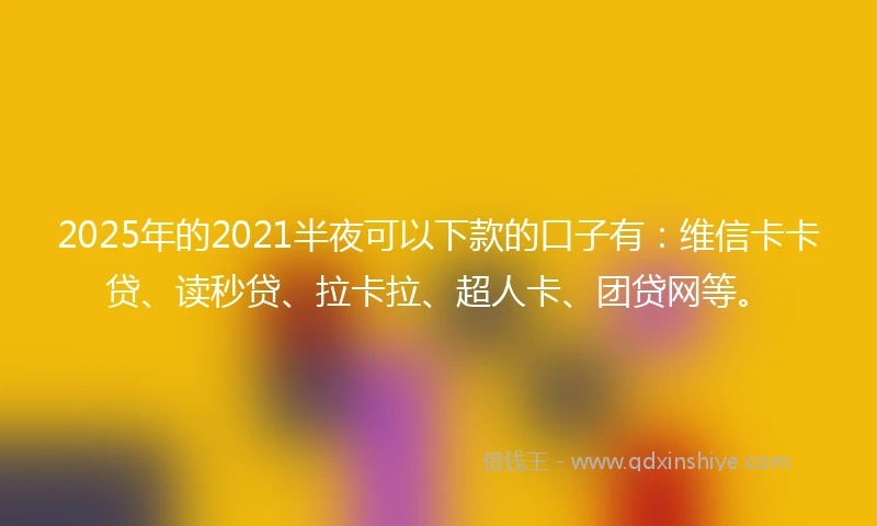 2025年的2021半夜可以下款的口子有：维信卡卡贷、读秒贷、拉卡拉、超人卡、团贷网等。