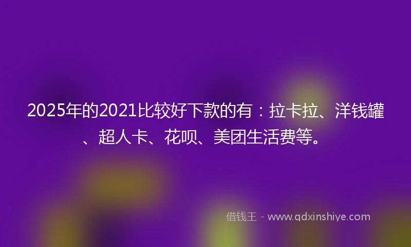 2025年的2021比较好下款的有：拉卡拉、洋钱罐、超人卡、花呗、美团生活费等。