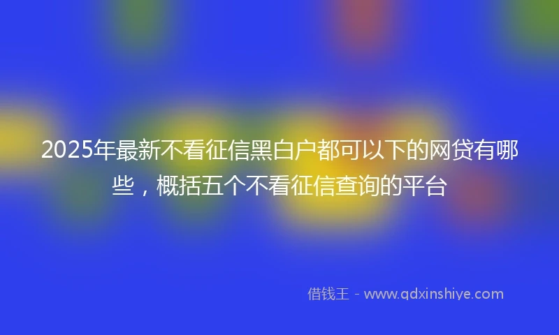 2025年最新不看征信黑白户都可以下的网贷有哪些，概括五个不看征信查询的平台