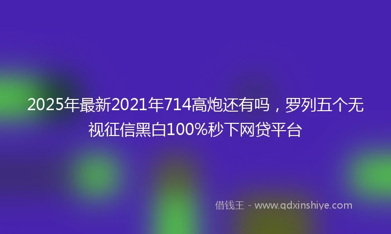 2025年最新2021年714高炮还有吗，罗列五个无视征信黑白100%秒下网贷平台