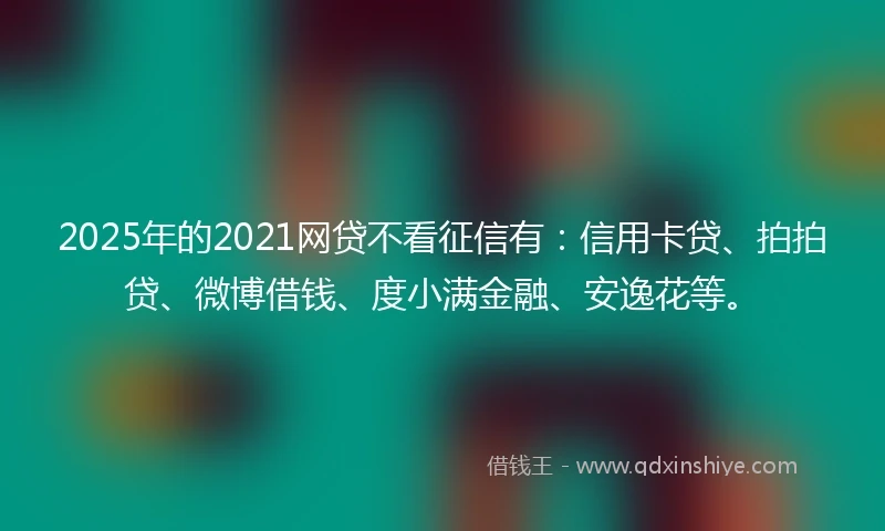 2025年的2021网贷不看征信有：信用卡贷、拍拍贷、微博借钱、度小满金融、安逸花等。