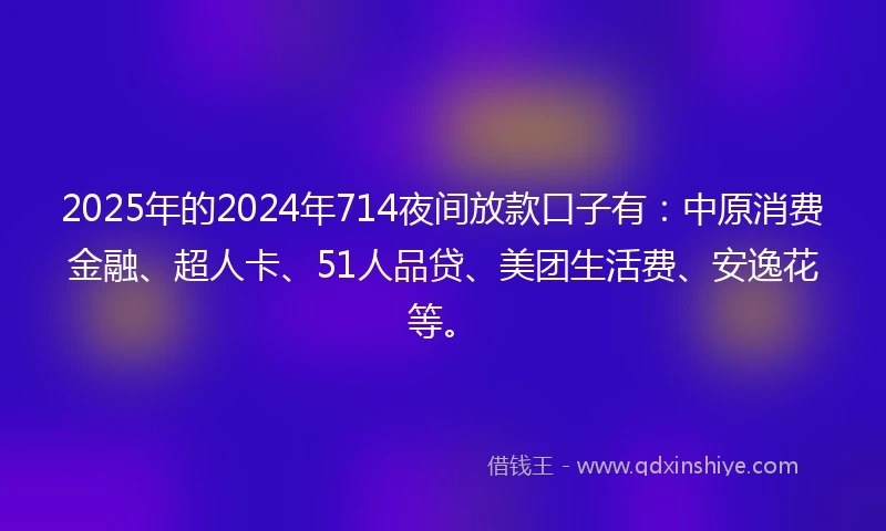 2025年的2024年714夜间放款口子有：中原消费金融、超人卡、51人品贷、美团生活费、安逸花等。