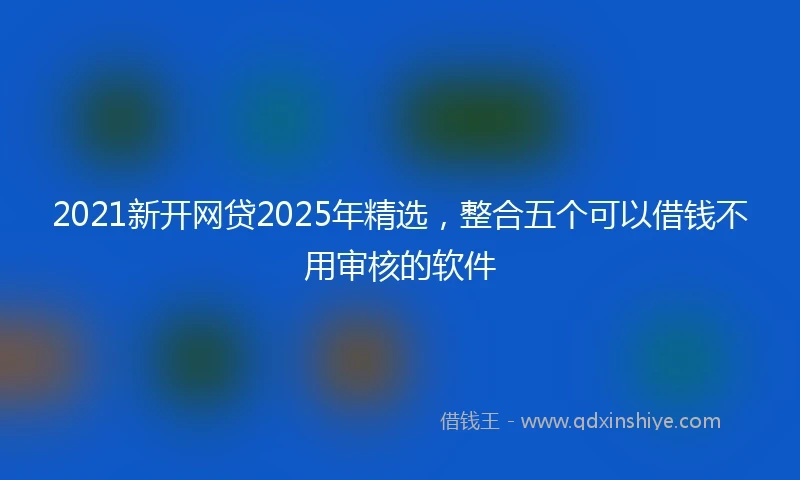 2021新开网贷2025年精选，整合五个可以借钱不用审核的软件