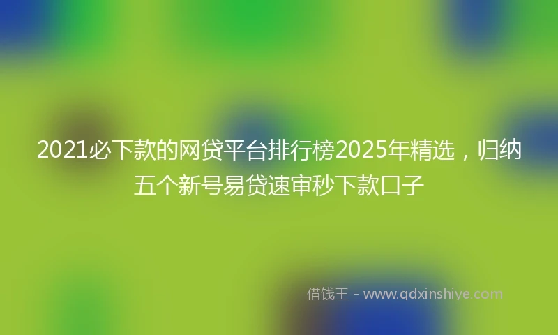 2021必下款的网贷平台排行榜2025年精选，归纳五个新号易贷速审秒下款口子