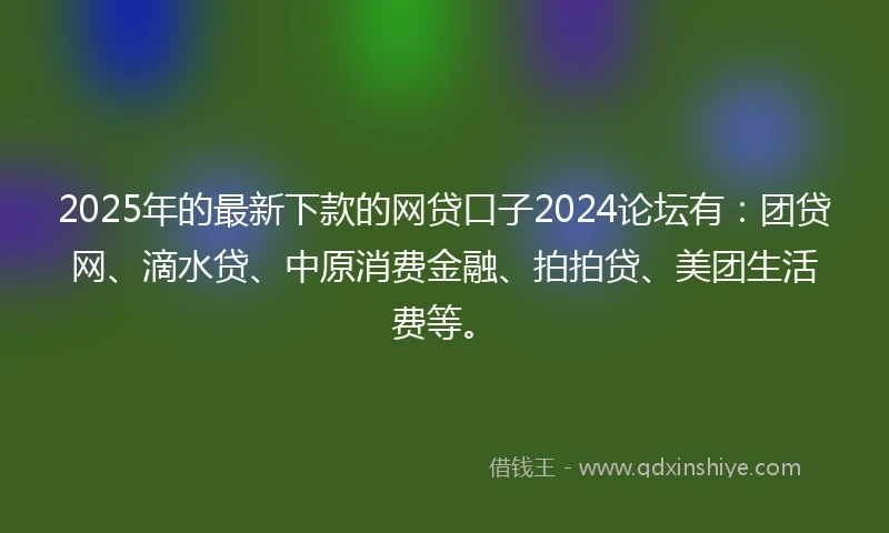 2025年的最新下款的网贷口子2024论坛有：团贷网、滴水贷、中原消费金融、拍拍贷、美团生活费等。