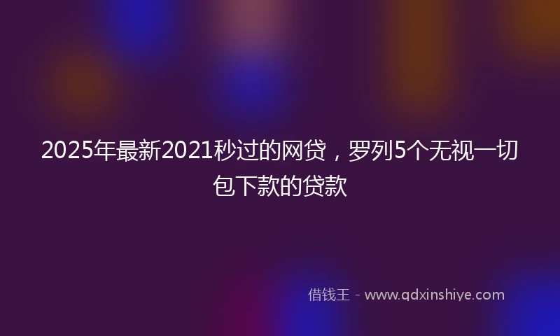 2025年最新2021秒过的网贷，罗列5个无视一切包下款的贷款