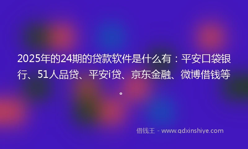 2025年的24期的贷款软件是什么有：平安口袋银行、51人品贷、平安i贷、京东金融、微博借钱等。