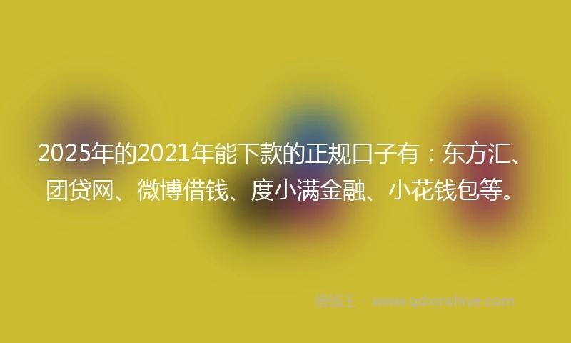 2025年的2021年能下款的正规口子有：东方汇、团贷网、微博借钱、度小满金融、小花钱包等。