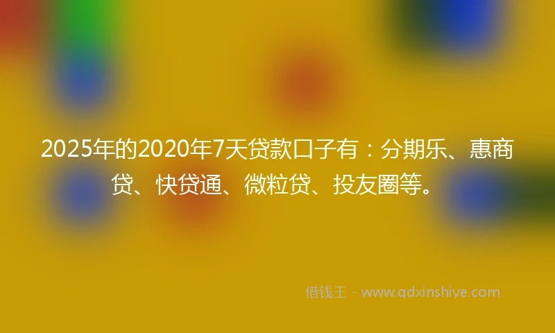 2025年的2020年7天贷款口子有：分期乐、惠商贷、快贷通、微粒贷、投友圈等。